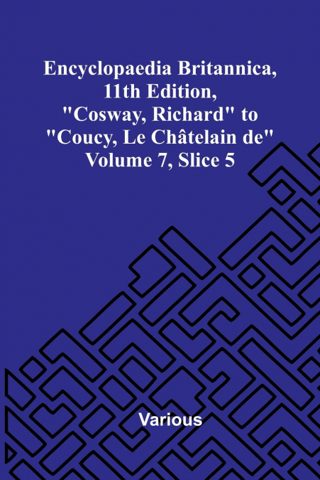 Encyclopaedia Britannica, 11th Edition, 'Cosway, Richard' to 'Coucy, Le Ch telain de' Volume 7, Slice 5