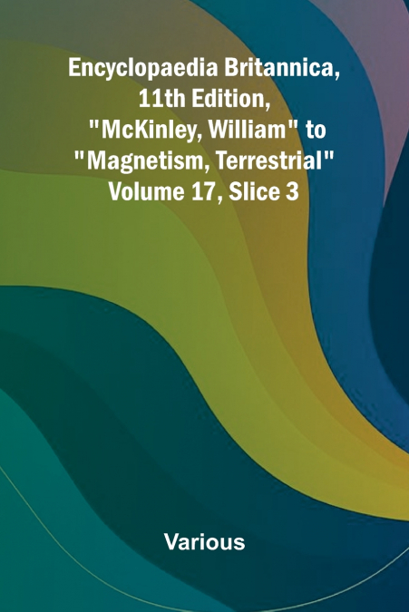 Encyclopaedia Britannica, 11th Edition, 'McKinley, William' to 'Magnetism, Terrestrial' Volume 17, Slice 3