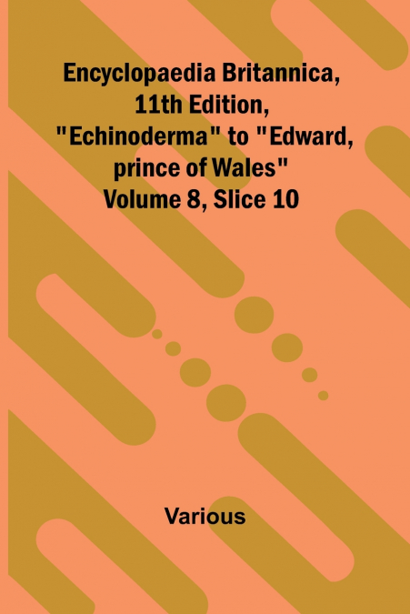 Encyclopaedia Britannica, 11th Edition, 'Echinoderma' to 'Edward, prince of Wales' Volume 8, Slice 10