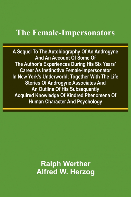 The female-impersonators; A sequel to the autobiography of an androgyne and an account of some of the author’s experiences during his six years’ career as instinctive female-impersonator in New York’s