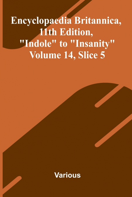 Encyclopaedia Britannica, 11th Edition, 'Indole' to 'Insanity' Volume 14, Slice 5