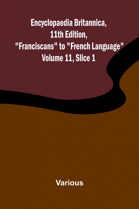Encyclopaedia Britannica, 11th Edition, 'Franciscans' to 'French Language' Volume 11, Slice 1