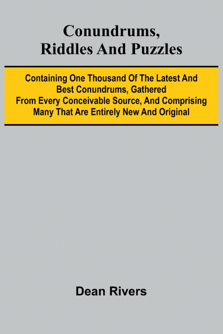 Conundrums, Riddles and Puzzles; Containing one thousand of the latest and best conundrums, gathered from every conceivable source, and comprising many that are entirely new and original