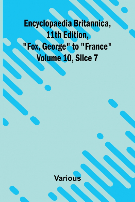 Encyclopaedia Britannica, 11th Edition, 'Fox, George' to 'France' Volume 10, Slice 7