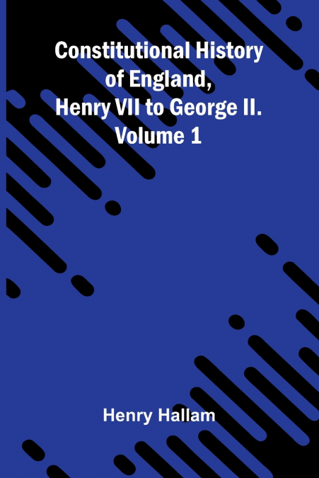 Constitutional History of England, Henry VII to George II. Volume 1
