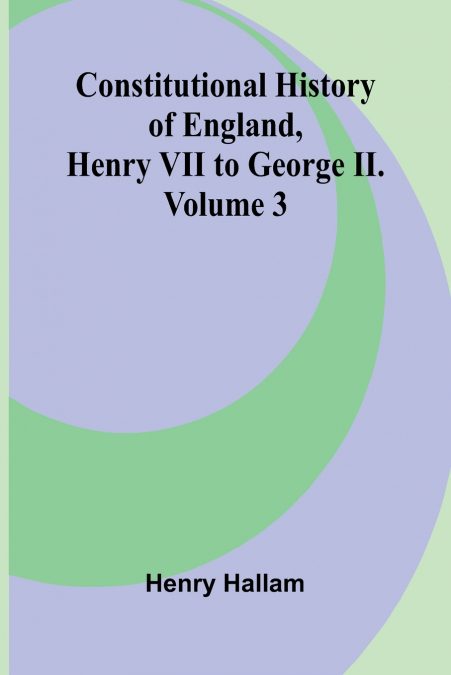 Constitutional History of England, Henry VII to George II. Volume 3