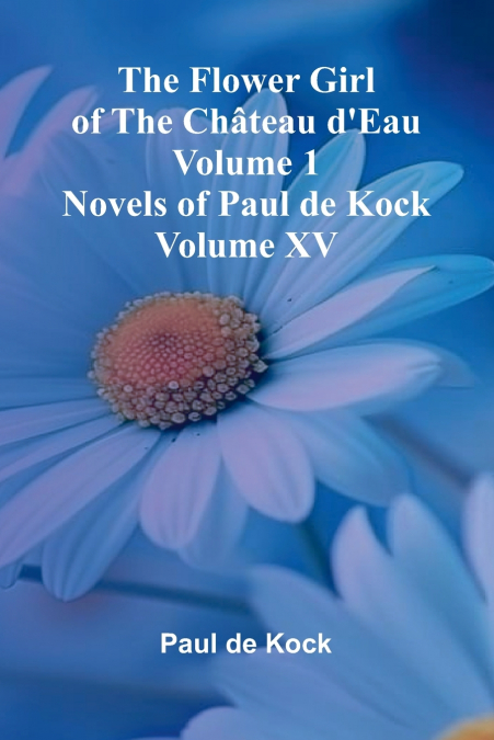 The Flower Girl of The Ch teau d’Eau Volume 1 (Novels of Paul de Kock Volume XV)