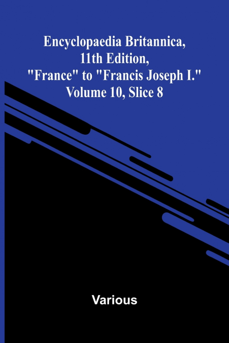Encyclopaedia Britannica, 11th Edition, 'France' to 'Francis Joseph I.' Volume 10, Slice 8
