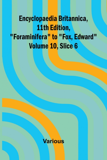 Encyclopaedia Britannica, 11th Edition, 'Foraminifera' to 'Fox, Edward' Volume 10, Slice 6