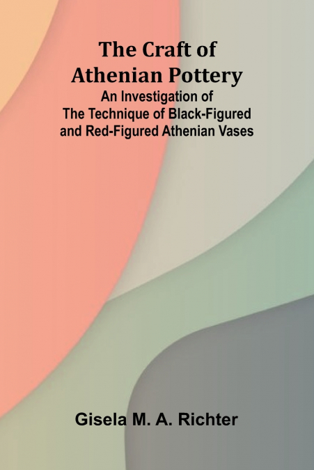 The Craft of Athenian Pottery; An Investigation of the Technique of Black-Figured and Red-Figured Athenian Vases