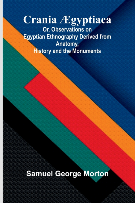 Crania  gyptiaca; Or, Observations on Egyptian Ethnography Derived from Anatomy, History and the Monuments