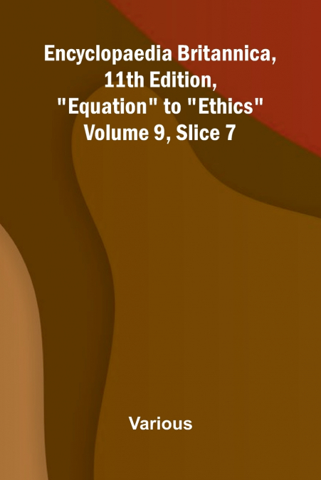 Encyclopaedia Britannica, 11th Edition, 'Equation' to 'Ethics' Volume 9, Slice 7