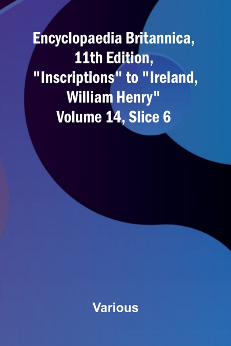Encyclopaedia Britannica, 11th Edition, 'Inscriptions' to 'Ireland, William Henry' Volume 14, Slice 6