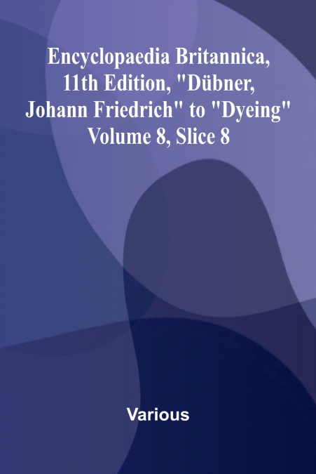 Encyclopaedia Britannica, 11th Edition, 'D bner, Johann Friedrich' to 'Dyeing' Volume 8, Slice 8