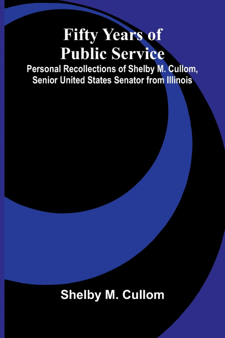 Fifty Years of Public Service; Personal Recollections of Shelby M. Cullom, Senior United States Senator from Illinois