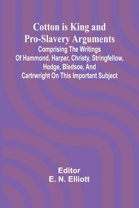 Cotton is King, and Pro-Slavery Arguments; Comprising the Writings of Hammond, Harper, Christy, Stringfellow, Hodge, Bledsoe, and Cartrwright on this Important Subject