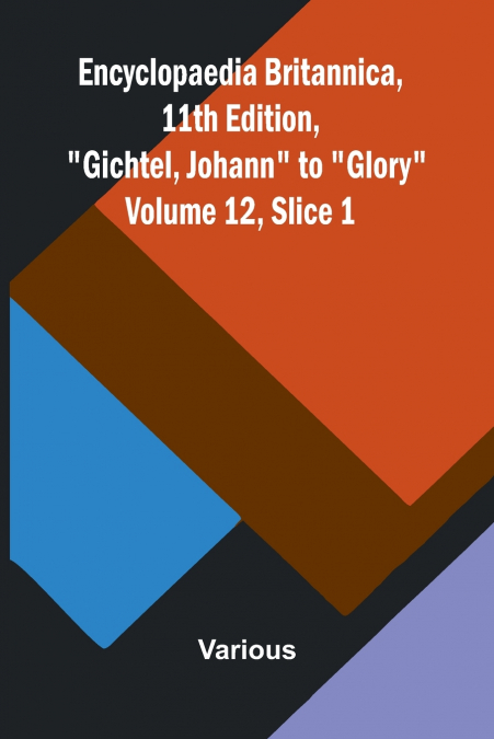 Encyclopaedia Britannica, 11th Edition, 'Gichtel, Johann' to 'Glory' Volume 12, Slice 1