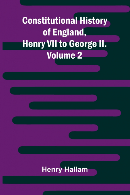 Constitutional History of England, Henry VII to George II. Volume 2