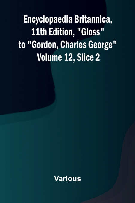 Encyclopaedia Britannica, 11th Edition, 'Gloss' to 'Gordon, Charles George' Volume 12, Slice 2