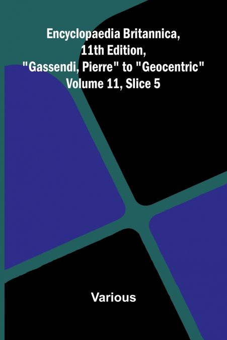 Encyclopaedia Britannica, 11th Edition, 'Gassendi, Pierre' to 'Geocentric' Volume 11, Slice 5