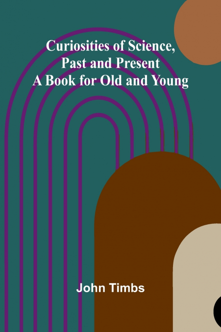 Curiosities of Science, Past and Present; A Book for Old and Young