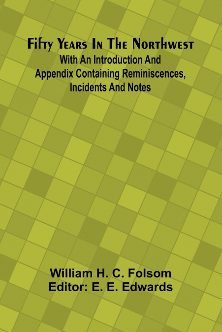 Fifty Years In The Northwest; With An Introduction And Appendix Containing Reminiscences, Incidents And Notes