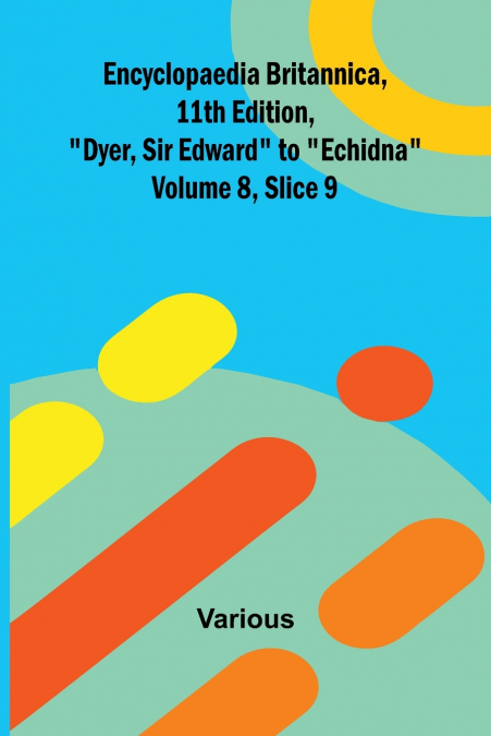 Encyclopaedia Britannica, 11th Edition, 'Dyer, Sir Edward' to 'Echidna' Volume 8, Slice 9
