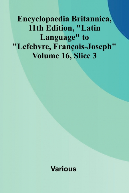 Encyclopaedia Britannica, 11th Edition, 'Latin Language' to 'Lefebvre, Fran ois-Joseph' Volume 16, Slice 3