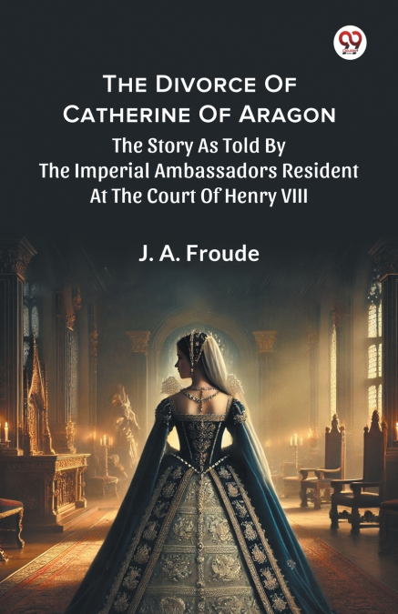 The Divorce Of Catherine Of Aragon The Story As Told By The Imperial Ambassadors Resident At The Court Of Henry VIII