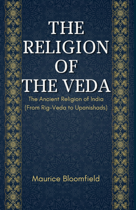 THE RELIGION OF THE VEDA The Ancient Religion of India (From Rig-Veda to Upanishads)