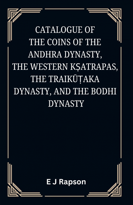 Catalogue of the COINS OF THE ANDHRA DYNASTY, THE WESTERN KṢATRAPAS, THE TRAIKŪṬAKA DYNASTY, AND THE BODHI DYNASTY