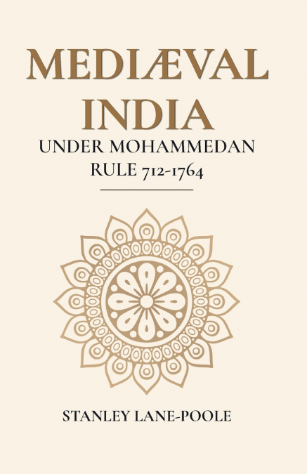 MEDIÆVAL INDIA UNDER MOHAMMEDAN RULE 712-1764