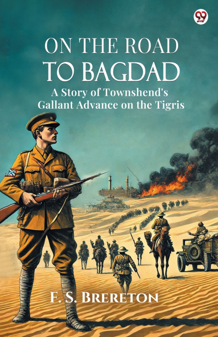 On The Road To Bagdad A Story of Townshend’s Gallant Advance on the Tigris