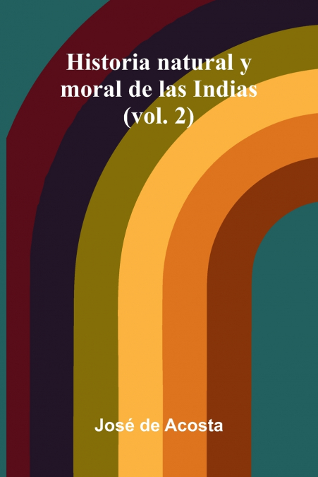 Historia Natural Y Moral De Las Indias (Vol. 2)
