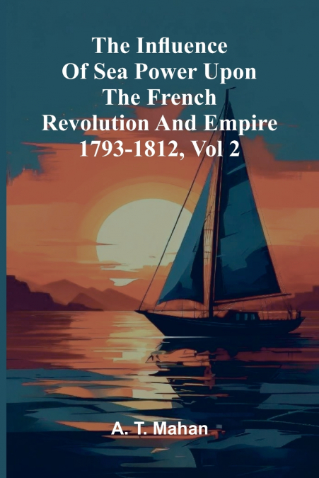 The Influence Of Sea Power Upon The French Revolution And Empire 1793-1812, Vol 2