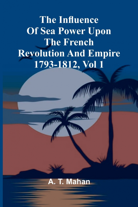 The Influence Of Sea Power Upon The French Revolution And Empire 1793-1812, Vol 1