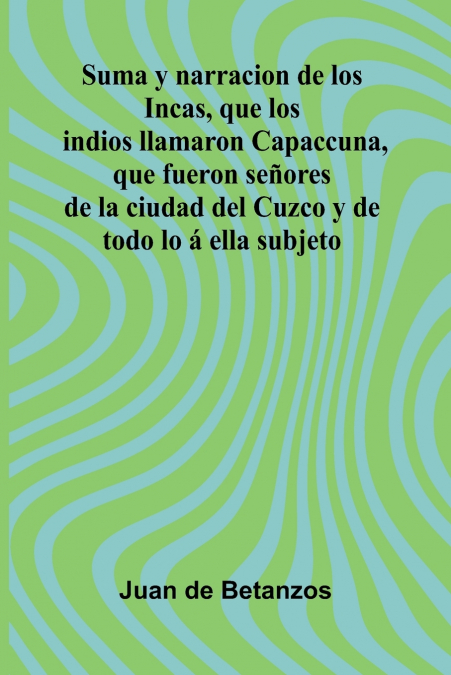 Suma Y Narracion De Los Incas, Que Los Indios Llamaron Capaccuna, Que Fueron Se ores De La Ciudad Del Cuzco Y De Todo Lo   Ella Subjeto