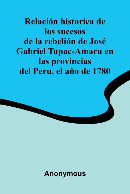Relaci n Historica De Los Sucesos De La Rebeli n De Jos  Gabriel Tupac-Amaru En Las Provincias Del Peru, El A o De 1780