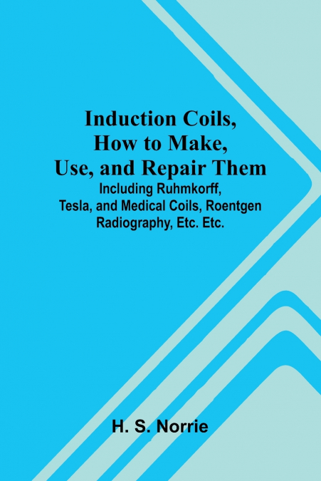 Induction Coils, How To Make, Use, And Repair Them; Including Ruhmkorff, Tesla, And Medical Coils, Roentgen Radiography, Etc. Etc.