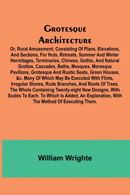 Grotesque Architecture; Or, Rural Amusement; Consisting Of Plans, Elevations, And Sections, For Huts, Retreats, Summer And Winter Hermitages, Terminaries, Chinese, Gothic, And Natural Grottos, Cascade