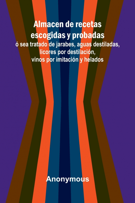 Almacen De Recetas Escogidas Y Probadas;   Sea Tratado De Jarabes, Aguas Destiladas, Licores Por Destilaci n, Vinos Por Imitaci n Y Helados