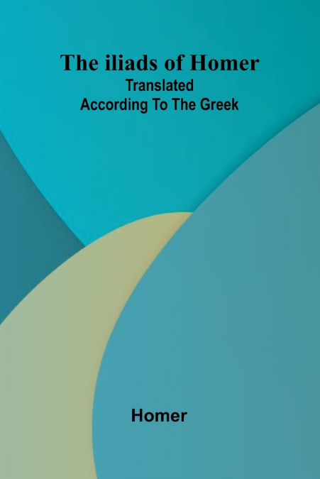 The Iliads Of Homer; Translated According To The Greek