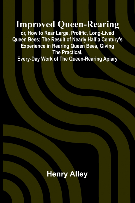 Improved Queen-Rearing; Or, How To Rear Large, Prolific, Long-Lived Queen Bees; The Result Of Nearly Half A Century’S Experience In Rearing Queen Bees, Giving The Practical, Every-Day Work Of The Quee