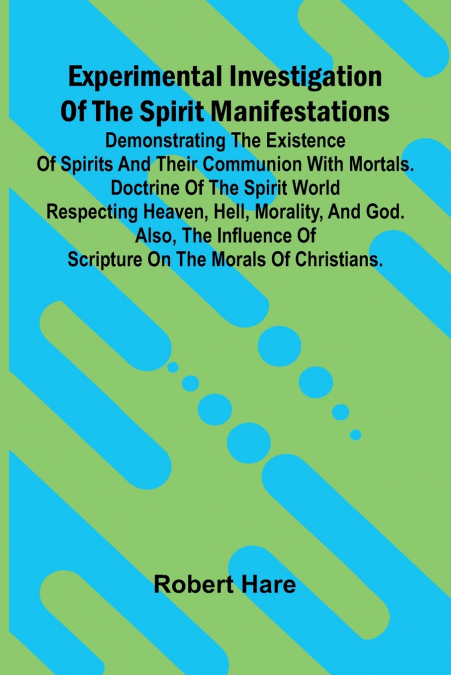 Experimental Investigation Of The Spirit Manifestations; Demonstrating The Existence Of Spirits And Their Communion With Mortals. Doctrine Of The Spirit World Respecting Heaven, Hell, Morality, And Go