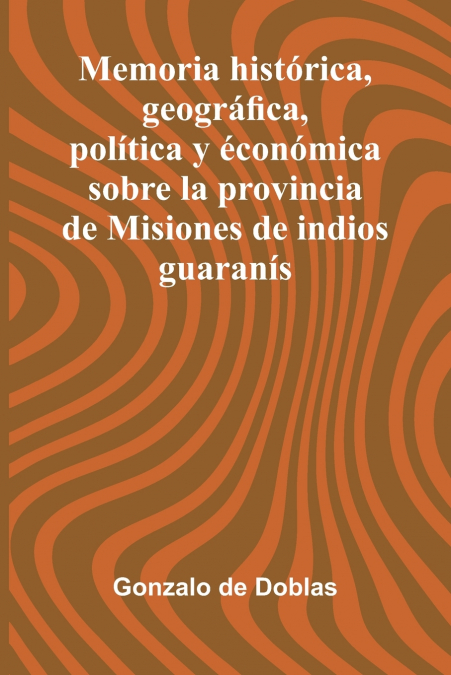 Memoria Hist rica, Geogr fica, Pol tica Y  con mica Sobre La Provincia De Misiones De Indios Guaran s