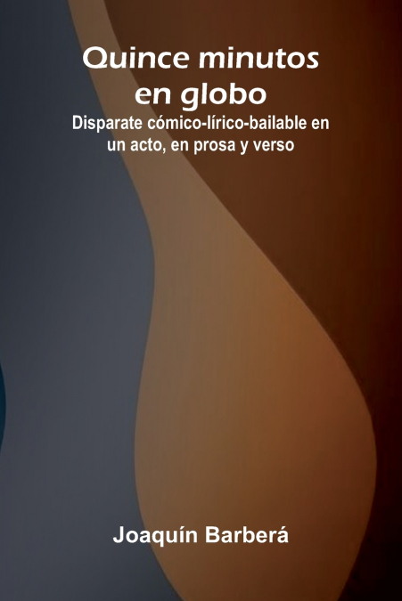 Quince Minutos En Globo; Disparate C mico-L rico-Bailable En Un Acto, En Prosa Y Verso