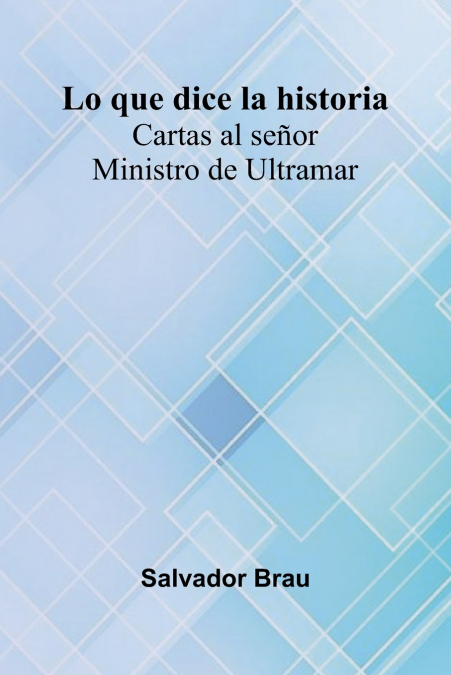 Lo Que Dice La Historia; Cartas Al Se or Ministro De Ultramar