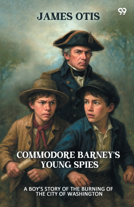Commodore Barney’s Young Spies A Boy’s Story of the Burning of the City of Washington