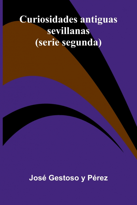 Curiosidades Antiguas Sevillanas; (Serie Segunda)