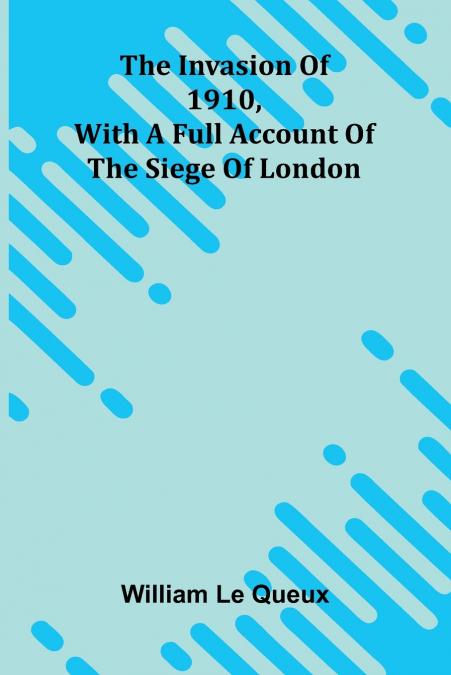 The Invasion Of 1910, With A Full Account Of The Siege Of London